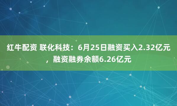 红牛配资 联化科技：6月25日融资买入2.32亿元，融资融券余额6.26亿元