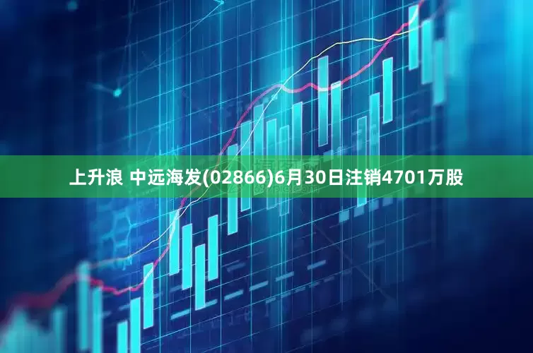 上升浪 中远海发(02866)6月30日注销4701万股