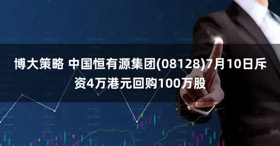 博大策略 中国恒有源集团(08128)7月10日斥资4万港元回购100万股