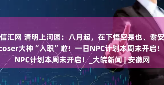 信汇网 清明上河园：八月起，在下悟空是也、谢安然、失眠熊等多位coser大神“入职”啦！一日NPC计划本周末开启！_大皖新闻 | 安徽网
