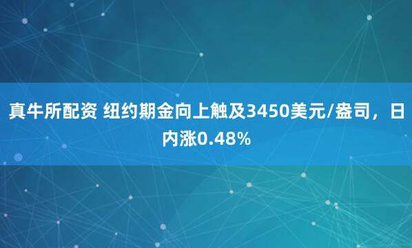 真牛所配资 纽约期金向上触及3450美元/盎司，日内涨0.48%