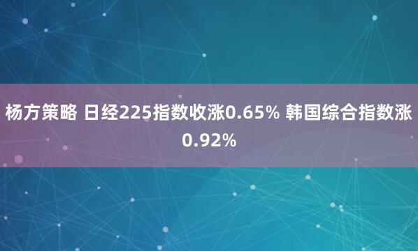 杨方策略 日经225指数收涨0.65% 韩国综合指数涨0.92%
