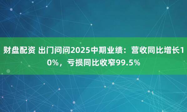 财盘配资 出门问问2025中期业绩：营收同比增长10%，亏损同比收窄99.5%