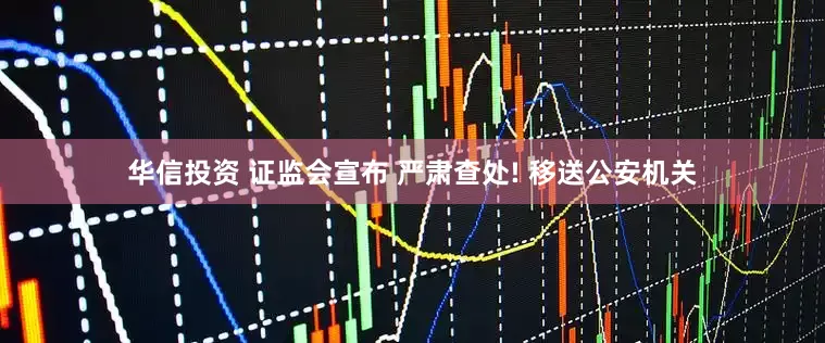 华信投资 证监会宣布 严肃查处! 移送公安机关