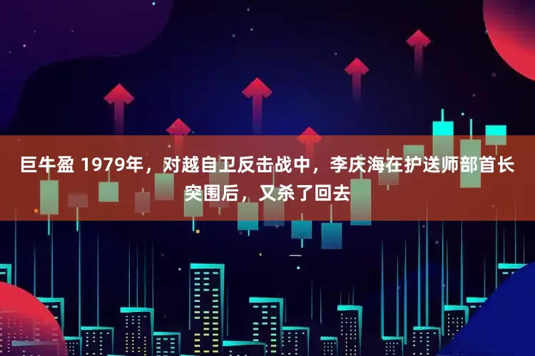 巨牛盈 1979年，对越自卫反击战中，李庆海在护送师部首长突围后，又杀了回去