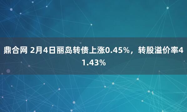 鼎合网 2月4日丽岛转债上涨0.45%，转股溢价率41.43%